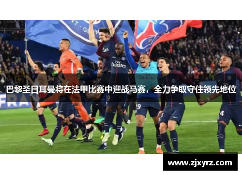巴黎圣日耳曼将在法甲比赛中迎战马赛，全力争取守住领先地位