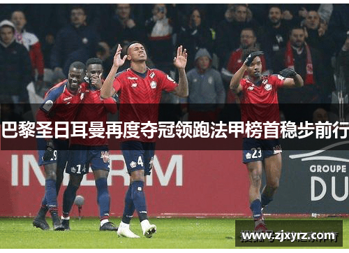 巴黎圣日耳曼再度夺冠领跑法甲榜首稳步前行