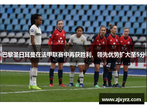 巴黎圣日耳曼在法甲联赛中再获胜利，领先优势扩大至5分