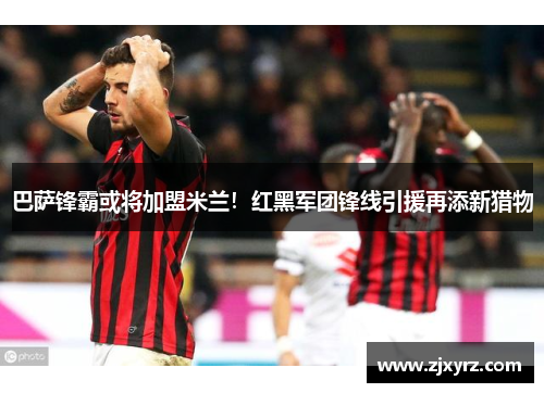 巴萨锋霸或将加盟米兰！红黑军团锋线引援再添新猎物