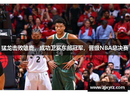 猛龙击败雄鹿，成功卫冕东部冠军，晋级NBA总决赛