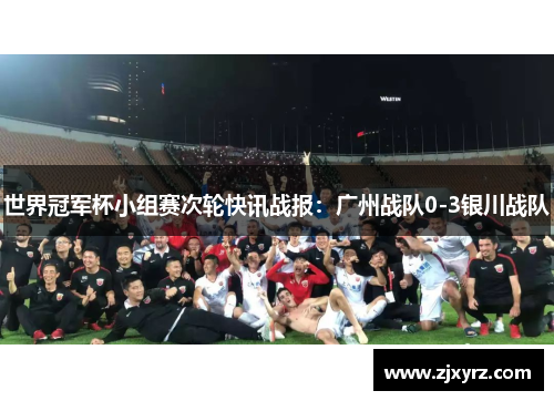 世界冠军杯小组赛次轮快讯战报：广州战队0-3银川战队