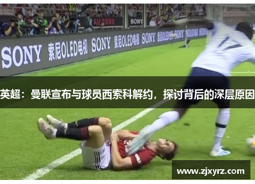 英超：曼联宣布与球员西索科解约，探讨背后的深层原因