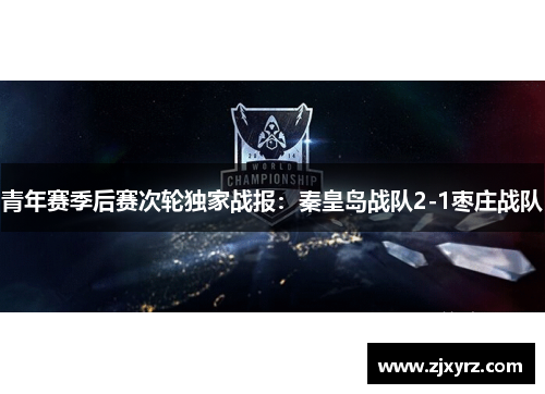 青年赛季后赛次轮独家战报：秦皇岛战队2-1枣庄战队